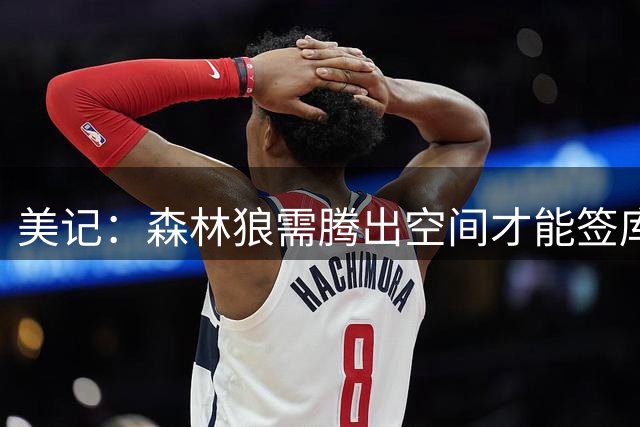 美记：森林狼需腾出空间才能签库明加 或处理约什-格林合同